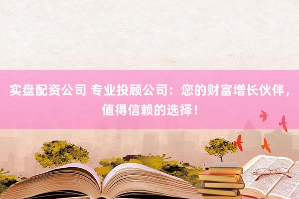 实盘配资公司 专业投顾公司：您的财富增长伙伴，值得信赖的选择！