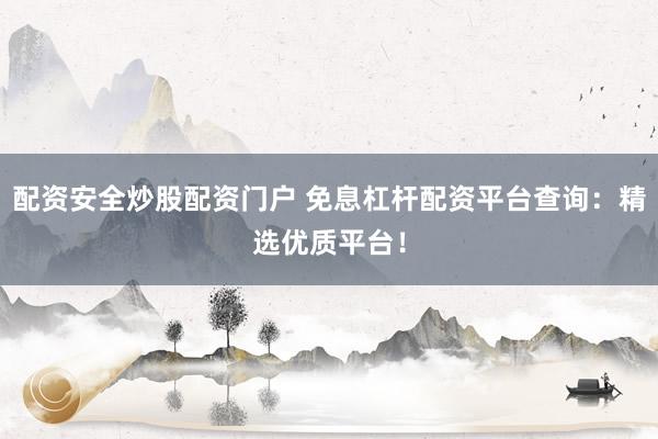 配资安全炒股配资门户 免息杠杆配资平台查询：精选优质平台！
