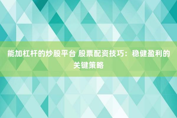 能加杠杆的炒股平台 股票配资技巧：稳健盈利的关键策略