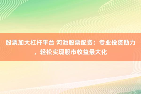 股票加大杠杆平台 河池股票配资：专业投资助力，轻松实现股市收益最大化