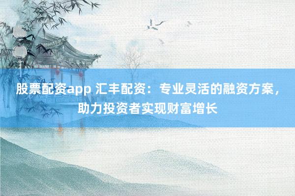 股票配资app 汇丰配资：专业灵活的融资方案，助力投资者实现财富增长