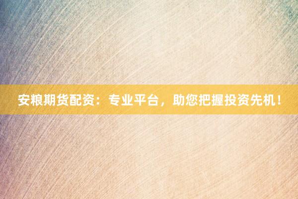 安粮期货配资：专业平台，助您把握投资先机！