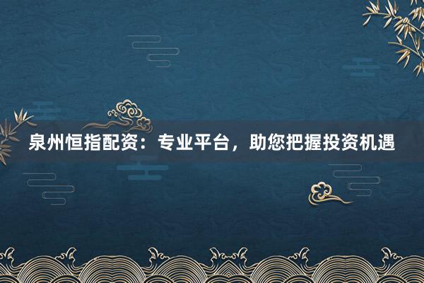 泉州恒指配资：专业平台，助您把握投资机遇