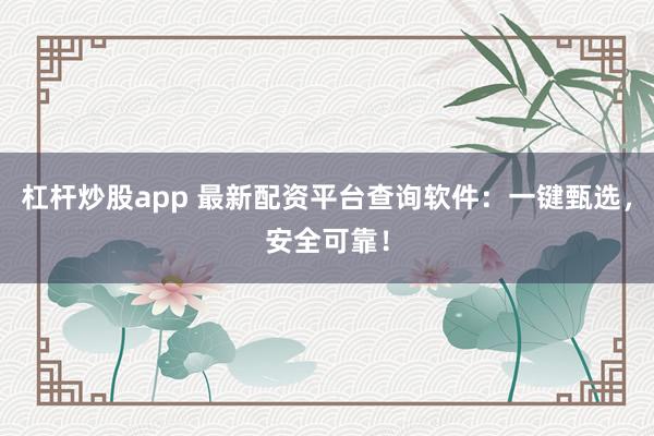 杠杆炒股app 最新配资平台查询软件：一键甄选，安全可靠！