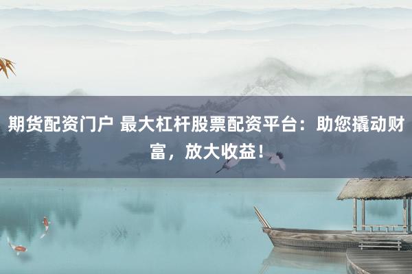 期货配资门户 最大杠杆股票配资平台：助您撬动财富，放大收益！