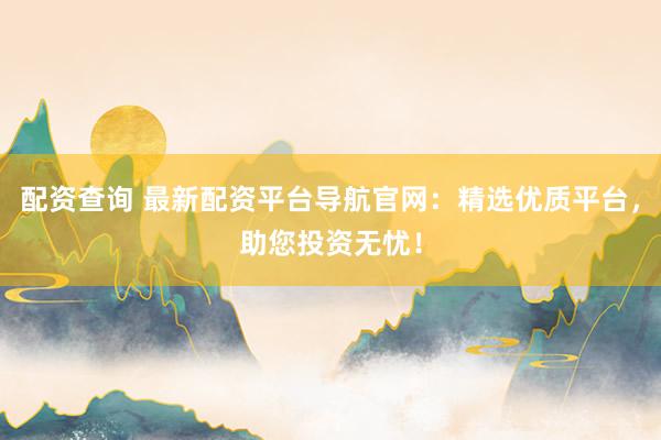 配资查询 最新配资平台导航官网：精选优质平台，助您投资无忧！
