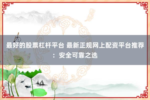 最好的股票杠杆平台 最新正规网上配资平台推荐：安全可靠之选