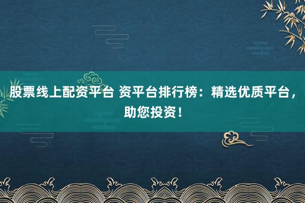 股票线上配资平台 资平台排行榜：精选优质平台，助您投资！