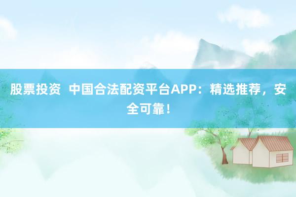 股票投资  中国合法配资平台APP：精选推荐，安全可靠！