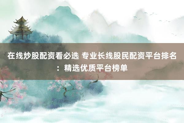 在线炒股配资看必选 专业长线股民配资平台排名：精选优质平台榜单