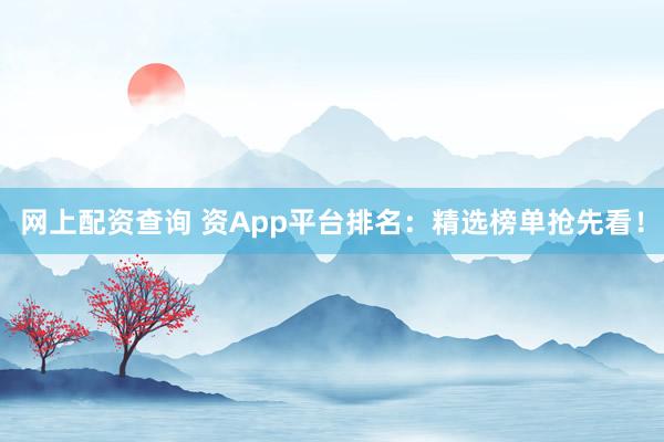 网上配资查询 资App平台排名：精选榜单抢先看！