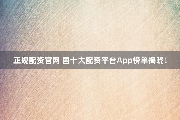 正规配资官网 国十大配资平台App榜单揭晓！