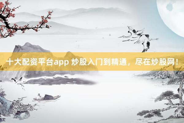 十大配资平台app 炒股入门到精通，尽在炒股网！