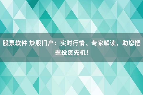 股票软件 炒股门户：实时行情、专家解读，助您把握投资先机！
