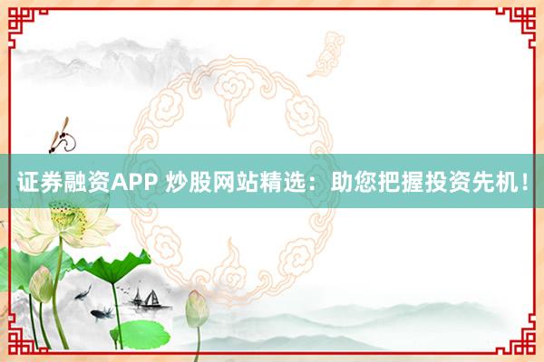 证券融资APP 炒股网站精选：助您把握投资先机！