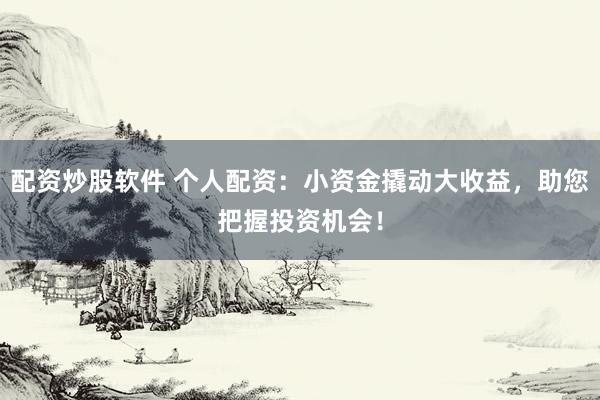 配资炒股软件 个人配资：小资金撬动大收益，助您把握投资机会！