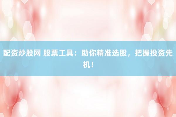 配资炒股网 股票工具：助你精准选股，把握投资先机！