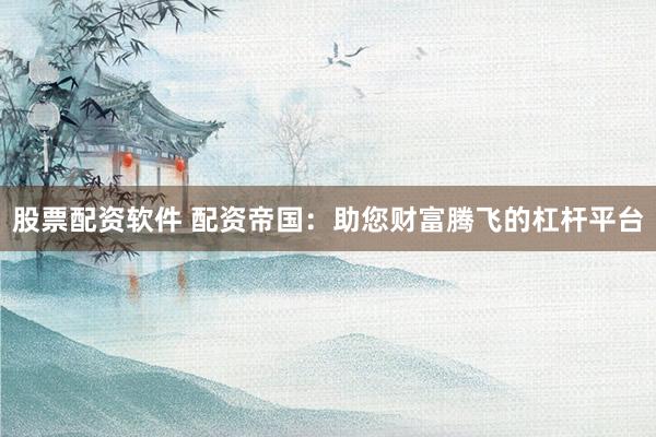 股票配资软件 配资帝国：助您财富腾飞的杠杆平台