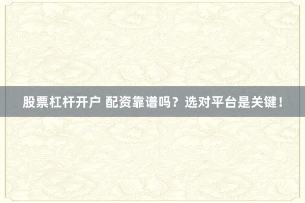 股票杠杆开户 配资靠谱吗？选对平台是关键！