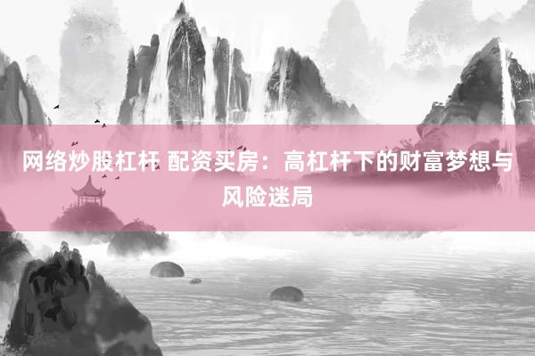 网络炒股杠杆 配资买房：高杠杆下的财富梦想与风险迷局