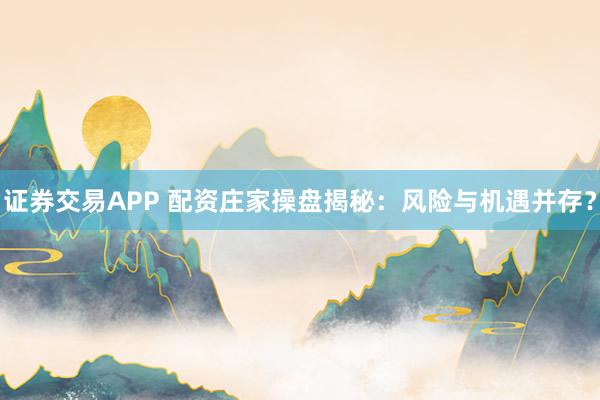 证券交易APP 配资庄家操盘揭秘：风险与机遇并存？