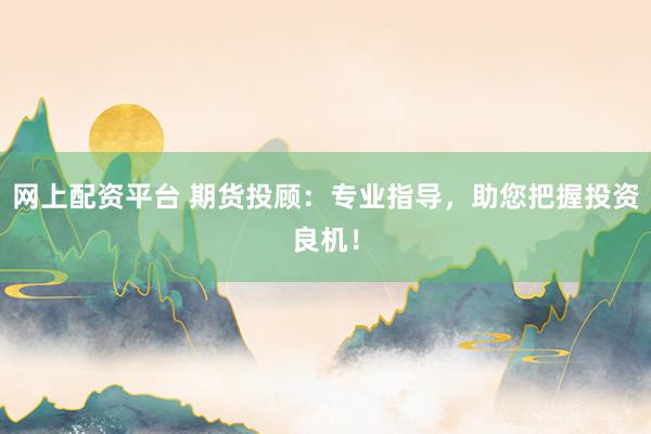 网上配资平台 期货投顾：专业指导，助您把握投资良机！