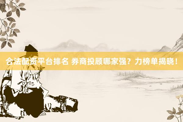 合法配资平台排名 券商投顾哪家强？力榜单揭晓！