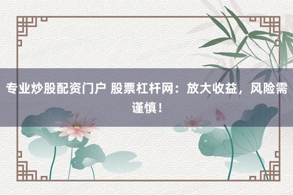 专业炒股配资门户 股票杠杆网：放大收益，风险需谨慎！