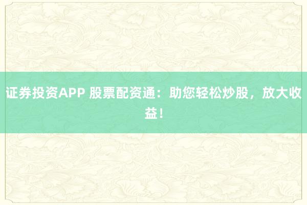 证券投资APP 股票配资通：助您轻松炒股，放大收益！
