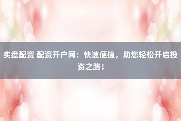 实盘配资 配资开户网：快速便捷，助您轻松开启投资之路！