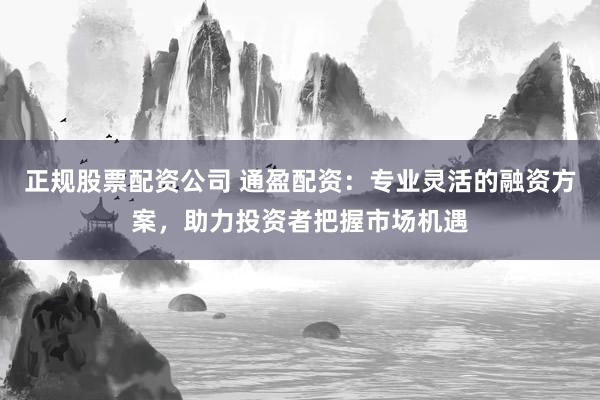 正规股票配资公司 通盈配资：专业灵活的融资方案，助力投资者把握市场机遇