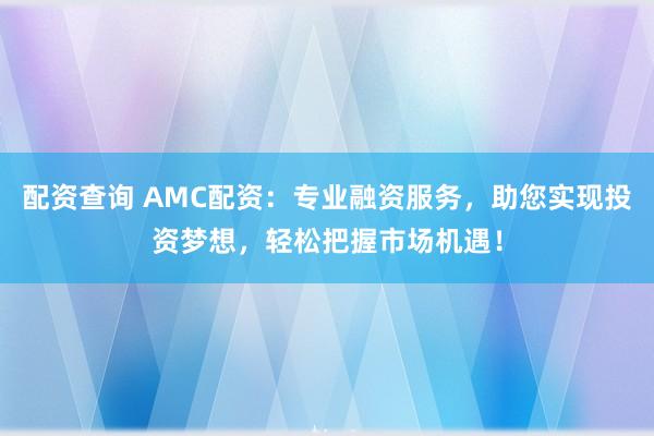 配资查询 AMC配资：专业融资服务，助您实现投资梦想，轻松把握市场机遇！