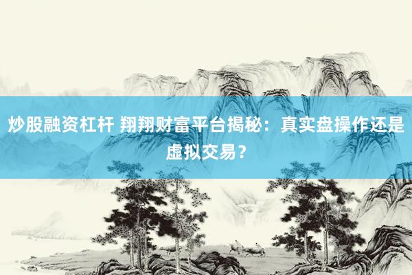 炒股融资杠杆 翔翔财富平台揭秘：真实盘操作还是虚拟交易？