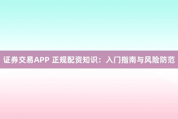 证券交易APP 正规配资知识：入门指南与风险防范