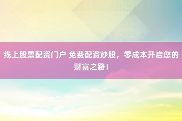 线上股票配资门户 免费配资炒股，零成本开启您的财富之路！