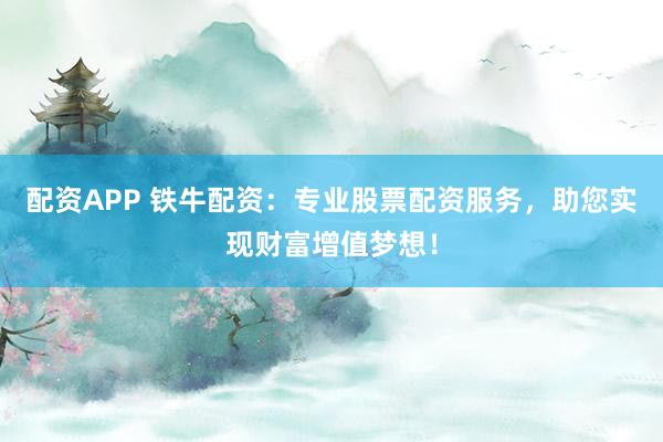 配资APP 铁牛配资：专业股票配资服务，助您实现财富增值梦想！