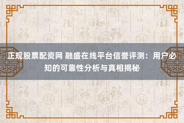 正规股票配资网 融盛在线平台信誉评测：用户必知的可靠性分析与真相揭秘