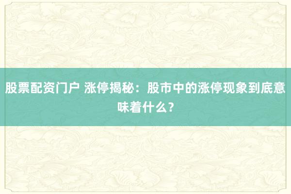 股票配资门户 涨停揭秘：股市中的涨停现象到底意味着什么？