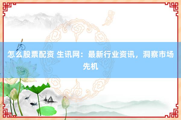 怎么股票配资 生讯网：最新行业资讯，洞察市场先机