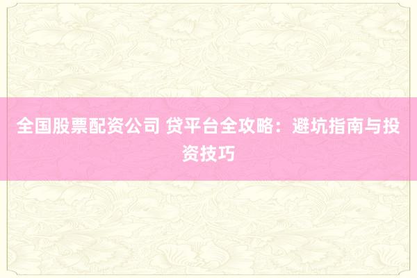 全国股票配资公司 贷平台全攻略：避坑指南与投资技巧