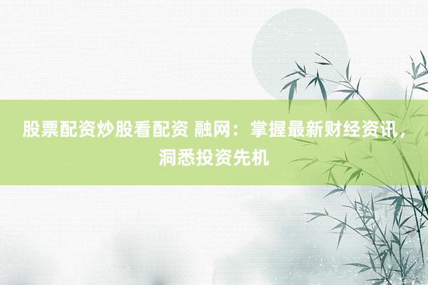 股票配资炒股看配资 融网：掌握最新财经资讯，洞悉投资先机