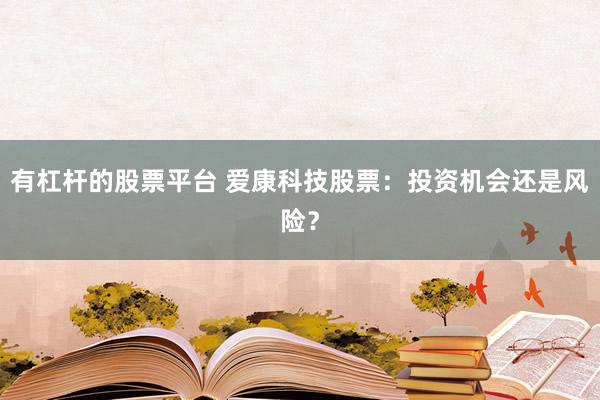 有杠杆的股票平台 爱康科技股票：投资机会还是风险？