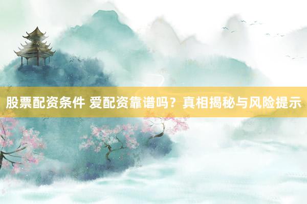 股票配资条件 爱配资靠谱吗？真相揭秘与风险提示