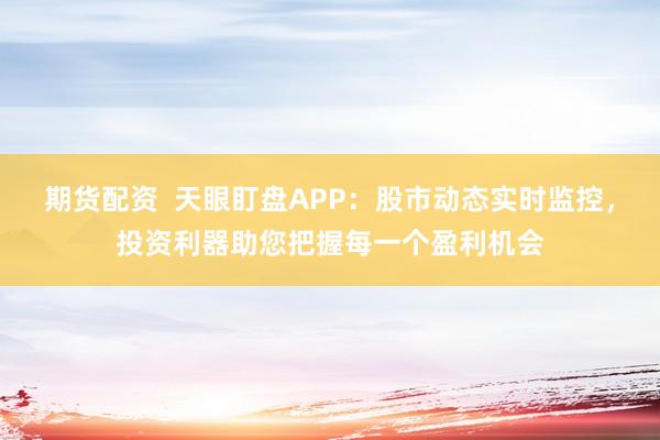 期货配资  天眼盯盘APP：股市动态实时监控，投资利器助您把握每一个盈利机会