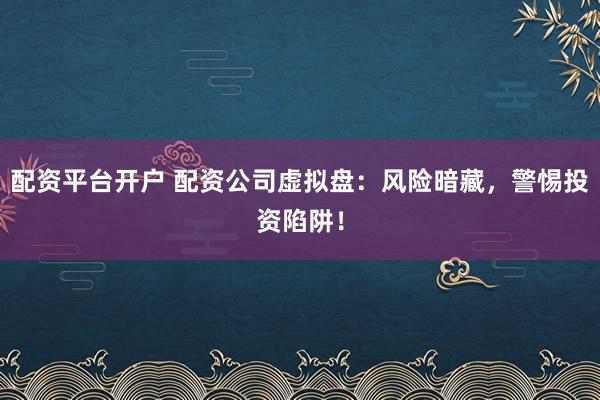 配资平台开户 配资公司虚拟盘：风险暗藏，警惕投资陷阱！