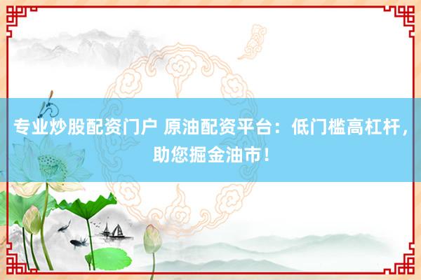 专业炒股配资门户 原油配资平台：低门槛高杠杆，助您掘金油市！