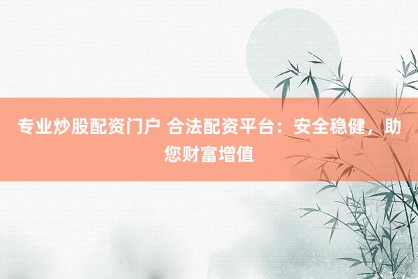 专业炒股配资门户 合法配资平台：安全稳健，助您财富增值