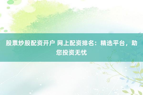 股票炒股配资开户 网上配资排名：精选平台，助您投资无忧