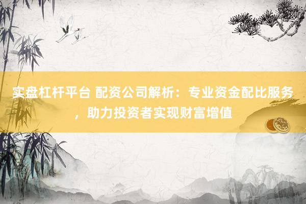 实盘杠杆平台 配资公司解析：专业资金配比服务，助力投资者实现财富增值