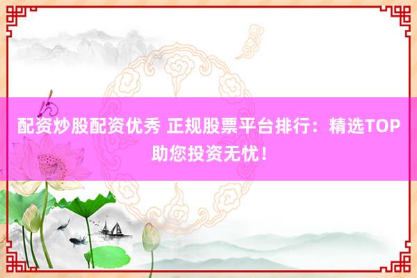 配资炒股配资优秀 正规股票平台排行：精选TOP助您投资无忧！